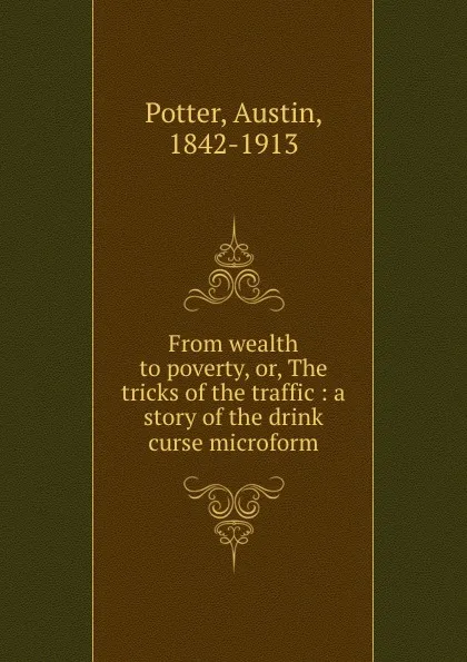 Обложка книги From wealth to poverty, or, The tricks of the traffic : a story of the drink curse microform, Austin Potter