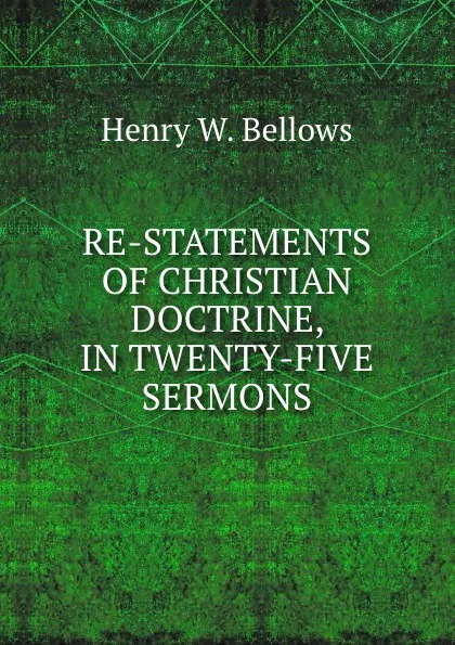 Обложка книги RE-STATEMENTS OF CHRISTIAN DOCTRINE, IN TWENTY-FIVE SERMONS., Henry W. Bellows