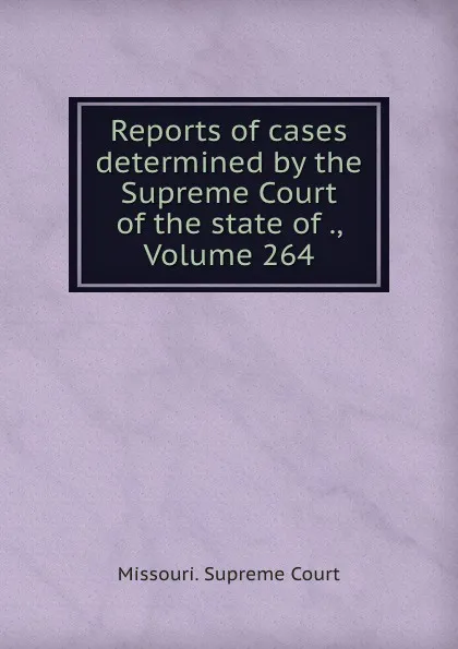 Обложка книги Reports of cases determined by the Supreme Court of the state of ., Volume 264, Missouri. Supreme Court