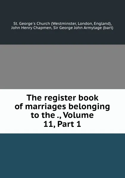 Обложка книги The register book of marriages belonging to the ., Volume 11,.Part 1, Westminster