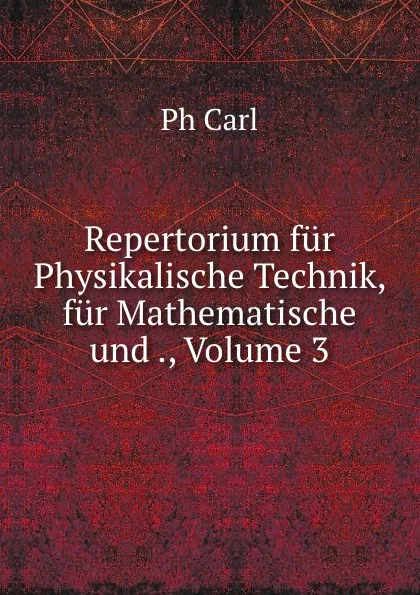 Обложка книги Repertorium fur Physikalische Technik, fur Mathematische und ., Volume 3, Ph. Carl