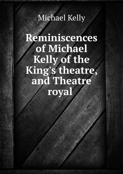 Обложка книги Reminiscences of Michael Kelly of the King.s theatre, and Theatre royal ., Michael Kelly