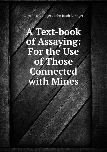 Обложка книги A Text-book of Assaying: For the Use of Those Connected with Mines, Cornelius Beringer