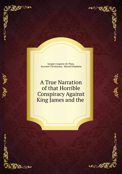 Обложка книги A True Narration of that Horrible Conspiracy Against King James and the ., Jacques-Auguste de Thou