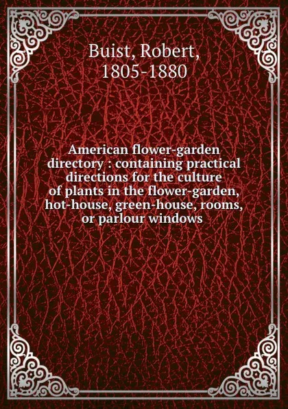 Обложка книги American flower-garden directory : containing practical directions for the culture of plants in the flower-garden, hot-house, green-house, rooms, or parlour windows ., Robert Buist