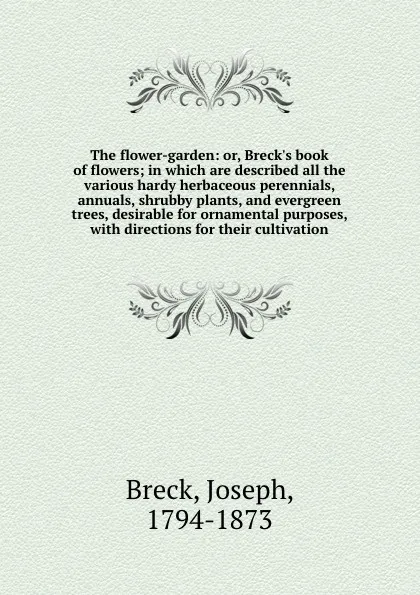 Обложка книги The flower-garden: or, Breck.s book of flowers; in which are described all the various hardy herbaceous perennials, annuals, shrubby plants, and evergreen trees, desirable for ornamental purposes, with directions for their cultivation, Joseph Breck