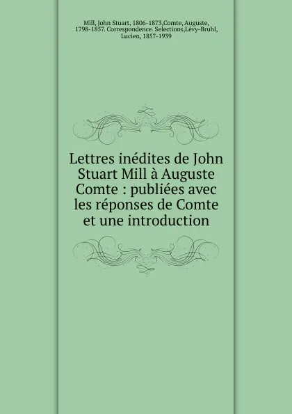 Обложка книги Lettres inedites de John Stuart Mill a Auguste Comte : publiees avec les reponses de Comte et une introduction, John Stuart Mill