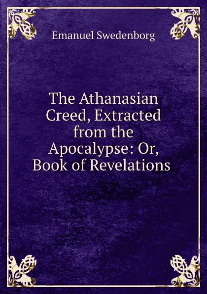 Обложка книги The Athanasian Creed, Extracted from the Apocalypse: Or, Book of Revelations ., Emanuel Swedenborg