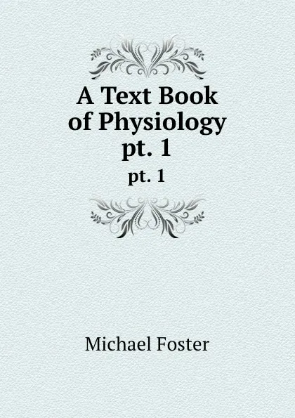 Обложка книги A Text Book of Physiology. pt. 1, Michael Foster