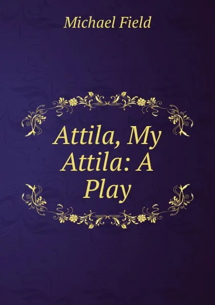 Обложка книги Attila, My Attila: A Play, Michael Field