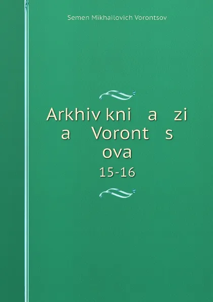 Обложка книги Arkhiv kni   a   zi   a    Voront   s   ova. 15-16, Semen Mikhailovich Vorontsov