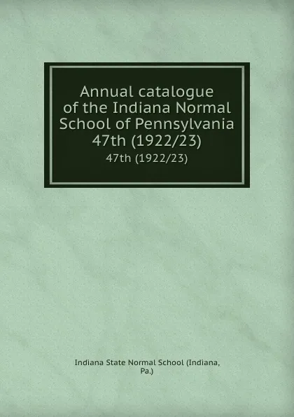 Обложка книги Annual catalogue of the Indiana Normal School of Pennsylvania. 47th (1922/23), Indiana