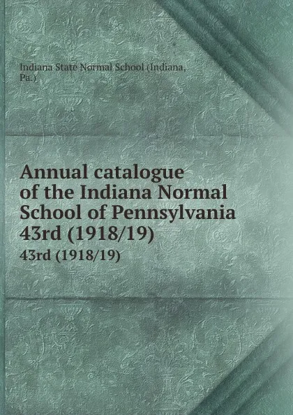 Обложка книги Annual catalogue of the Indiana Normal School of Pennsylvania. 43rd (1918/19), Indiana