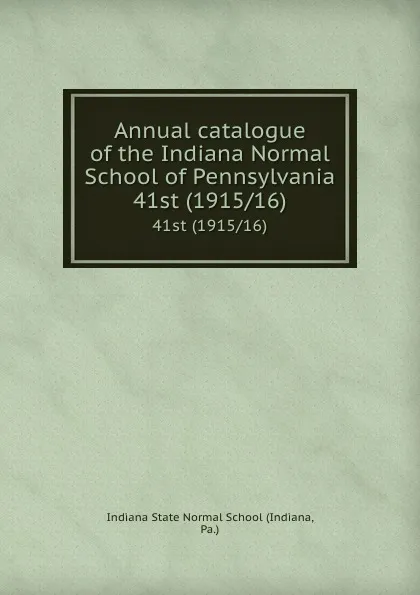 Обложка книги Annual catalogue of the Indiana Normal School of Pennsylvania. 41st (1915/16), Indiana