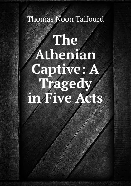 Обложка книги The Athenian Captive: A Tragedy in Five Acts, Thomas Noon Talfourd