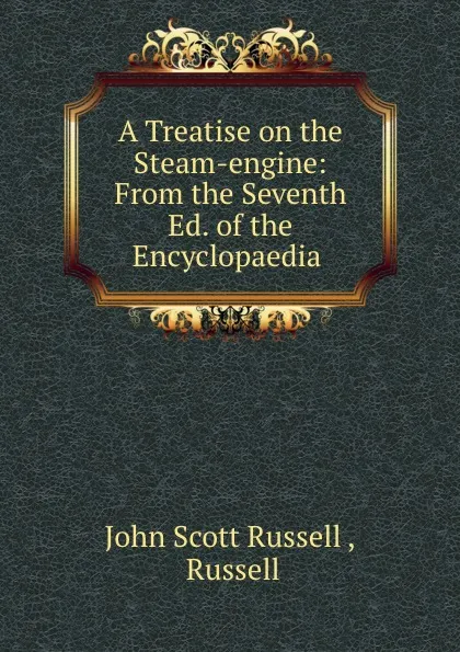 Обложка книги A Treatise on the Steam-engine: From the Seventh Ed. of the Encyclopaedia ., John Scott Russell