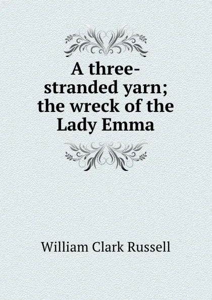 Обложка книги A three-stranded yarn; the wreck of the Lady Emma, Russell William Clark