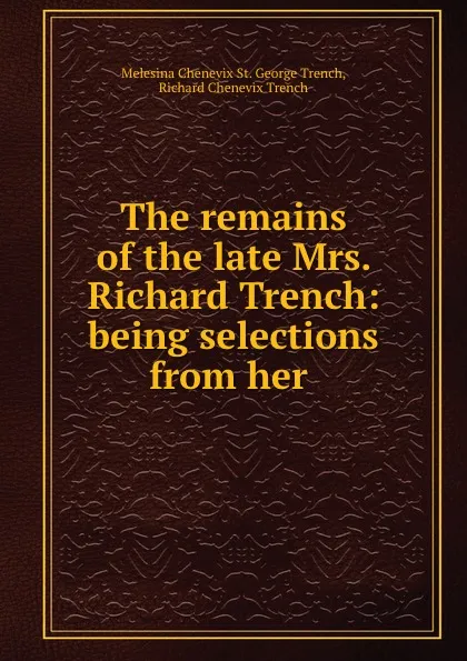 Обложка книги The remains of the late Mrs. Richard Trench: being selections from her ., Melesina Chenevix St. George Trench