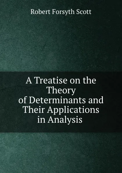 Обложка книги A Treatise on the Theory of Determinants and Their Applications in Analysis ., Robert Forsyth Scott