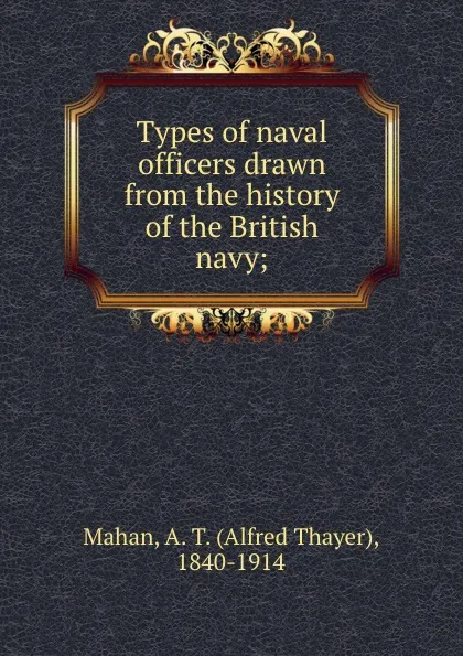 Обложка книги Types of naval officers drawn from the history of the British navy;, Alfred Thayer Mahan