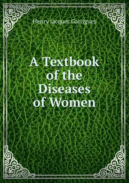 Обложка книги A Textbook of the Diseases of Women, Henry Jacques Garrigues