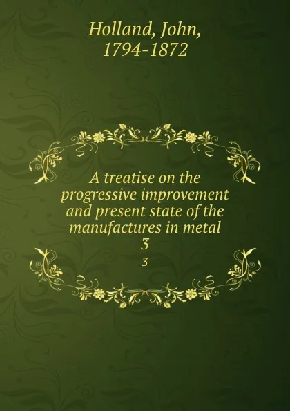 Обложка книги A treatise on the progressive improvement and present state of the manufactures in metal. 3, John Holland