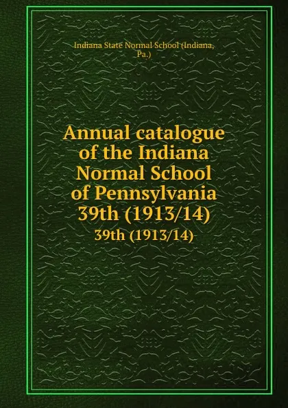 Обложка книги Annual catalogue of the Indiana Normal School of Pennsylvania. 39th (1913/14), Indiana