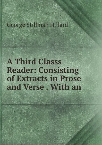 Обложка книги A Third Classs Reader: Consisting of Extracts in Prose and Verse . With an ., Hillard George Stillman
