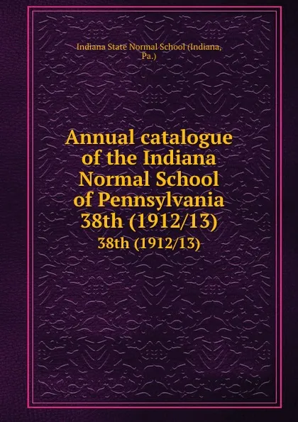 Обложка книги Annual catalogue of the Indiana Normal School of Pennsylvania. 38th (1912/13), Indiana