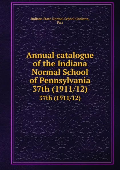 Обложка книги Annual catalogue of the Indiana Normal School of Pennsylvania. 37th (1911/12), Indiana