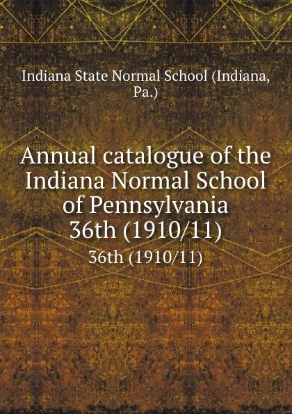 Обложка книги Annual catalogue of the Indiana Normal School of Pennsylvania. 36th (1910/11), Indiana