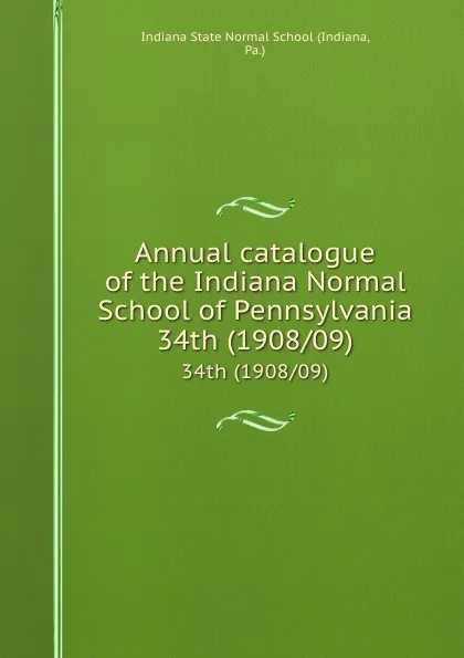 Обложка книги Annual catalogue of the Indiana Normal School of Pennsylvania. 34th (1908/09), Indiana