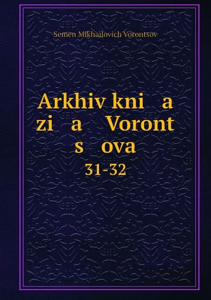 Обложка книги Arkhiv kni   a   zi   a    Voront   s   ova. 31-32, Semen Mikhailovich Vorontsov