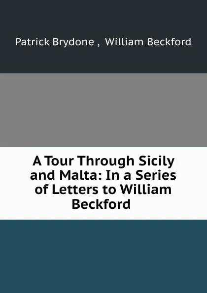 Обложка книги A Tour Through Sicily and Malta: In a Series of Letters to William Beckford ., Patrick Brydone