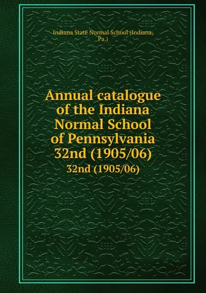 Обложка книги Annual catalogue of the Indiana Normal School of Pennsylvania. 32nd (1905/06), Indiana