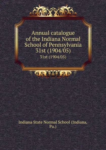 Обложка книги Annual catalogue of the Indiana Normal School of Pennsylvania. 31st (1904/05), Indiana