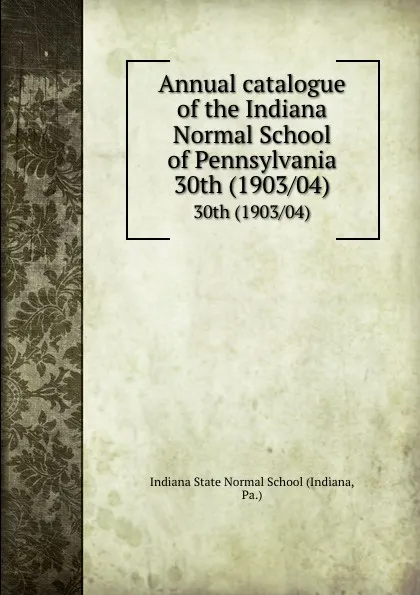 Обложка книги Annual catalogue of the Indiana Normal School of Pennsylvania. 30th (1903/04), Indiana