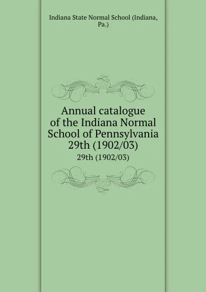 Обложка книги Annual catalogue of the Indiana Normal School of Pennsylvania. 29th (1902/03), Indiana