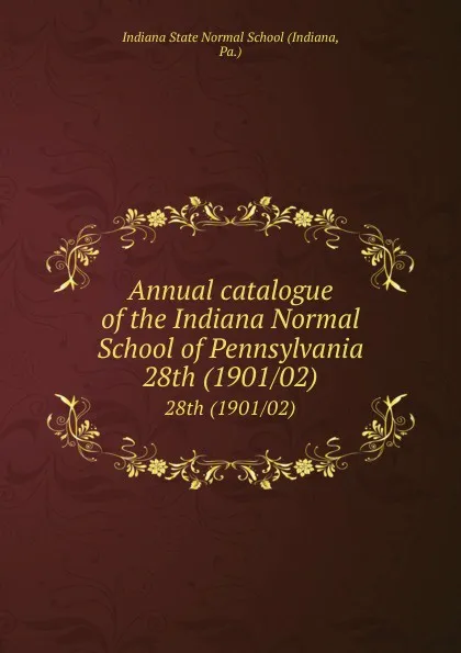 Обложка книги Annual catalogue of the Indiana Normal School of Pennsylvania. 28th (1901/02), Indiana