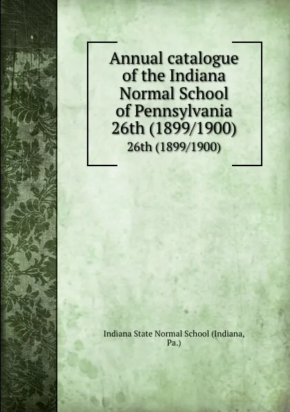 Обложка книги Annual catalogue of the Indiana Normal School of Pennsylvania. 26th (1899/1900), Indiana