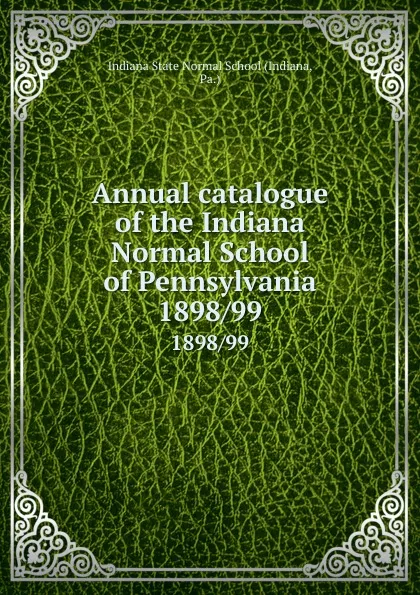 Обложка книги Annual catalogue of the Indiana Normal School of Pennsylvania. 1898/99, Indiana