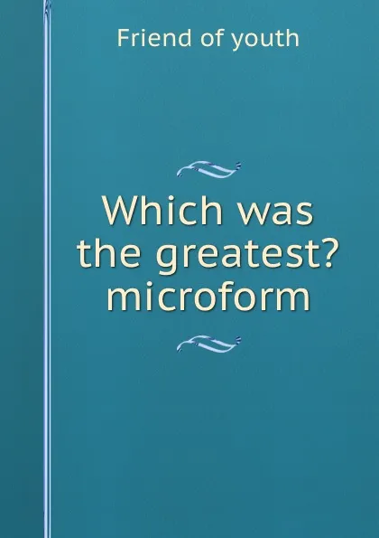 Обложка книги Which was the greatest. microform, Friend of youth