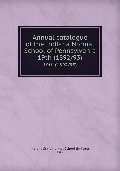 Обложка книги Annual catalogue of the Indiana Normal School of Pennsylvania. 19th (1892/93), Indiana