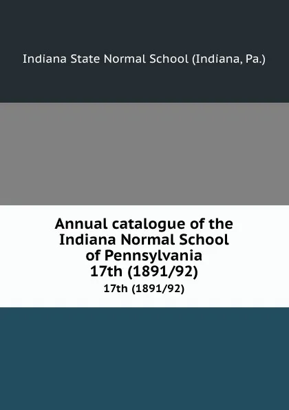 Обложка книги Annual catalogue of the Indiana Normal School of Pennsylvania. 17th (1891/92), Indiana