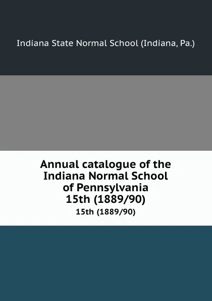 Обложка книги Annual catalogue of the Indiana Normal School of Pennsylvania. 15th (1889/90), Indiana