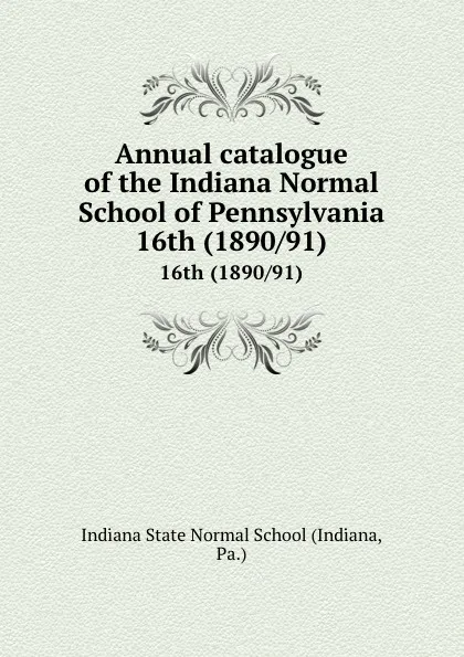 Обложка книги Annual catalogue of the Indiana Normal School of Pennsylvania. 16th (1890/91), Indiana