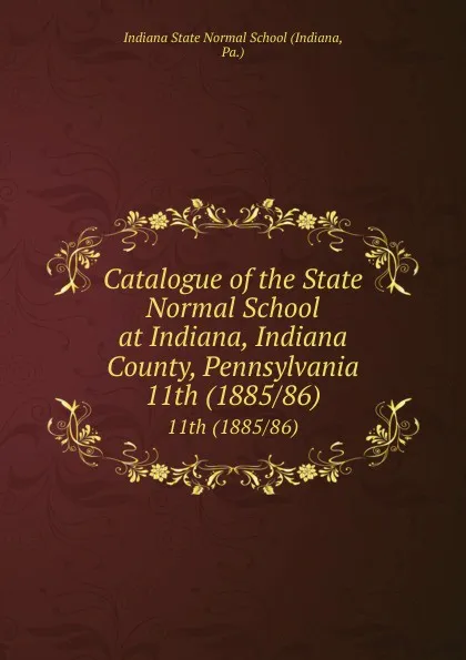 Обложка книги Catalogue of the State Normal School at Indiana, Indiana County, Pennsylvania. 11th (1885/86), Indiana