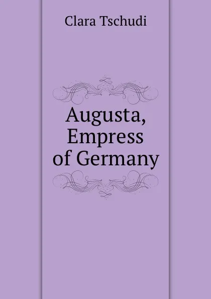 Обложка книги Augusta, Empress of Germany, Clara Tschudi