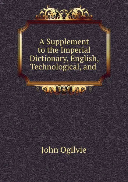 Обложка книги A Supplement to the Imperial Dictionary, English, Technological, and ., John Ogilvie