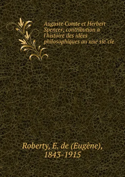 Обложка книги Auguste Comte et Herbert Spencer; contribution a l.histoire des idees philosophiques au xixe siecle, Eugène Roberty